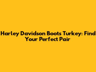 Harley Davidson Boots Turkey: Find Your Perfect Pair