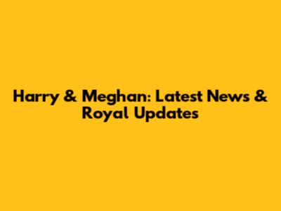 Harry & Meghan: Latest News & Royal Updates