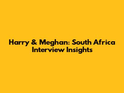 Harry & Meghan: South Africa Interview Insights