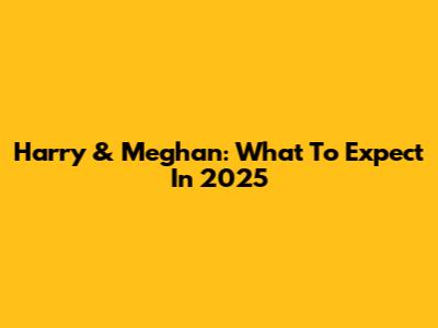 Harry & Meghan: What To Expect In 2025
