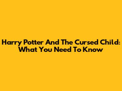 Harry Potter And The Cursed Child: What You Need To Know