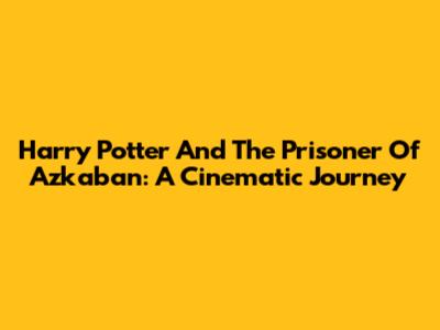Harry Potter And The Prisoner Of Azkaban: A Cinematic Journey