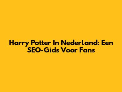 Harry Potter In Nederland: Een SEO-Gids Voor Fans