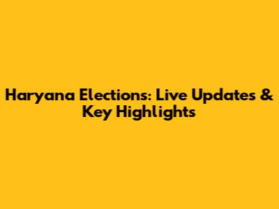 Haryana Elections: Live Updates & Key Highlights