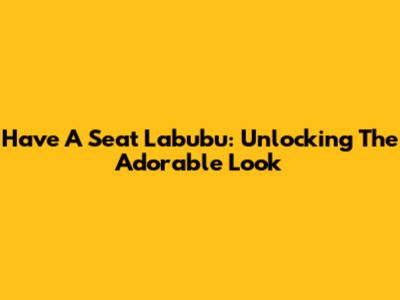 Have A Seat Labubu: Unlocking The Adorable Look