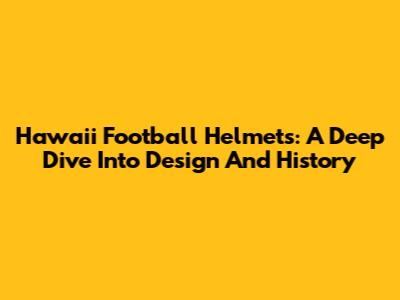 Hawaii Football Helmets: A Deep Dive Into Design And History