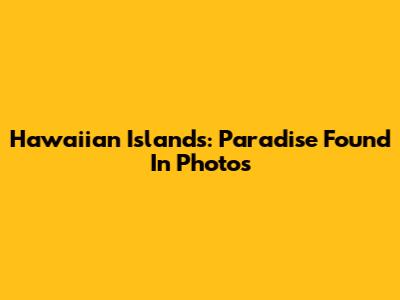 Hawaiian Islands: Paradise Found In Photos