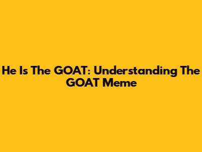 He Is The GOAT: Understanding The GOAT Meme
