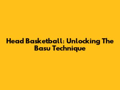 Head Basketball: Unlocking The Basu Technique