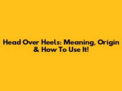 Head Over Heels: Meaning, Origin & How To Use It!