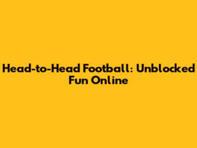 Head-to-Head Football: Unblocked Fun Online