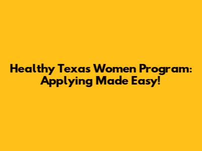 Healthy Texas Women Program: Applying Made Easy!