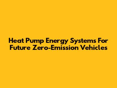 Heat Pump Energy Systems For Future Zero-Emission Vehicles