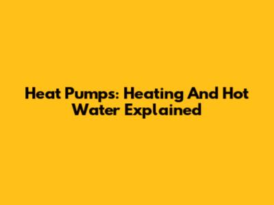 Heat Pumps: Heating And Hot Water Explained