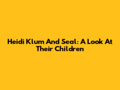 Heidi Klum And Seal: A Look At Their Children