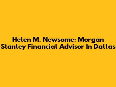 Helen M. Newsome: Morgan Stanley Financial Advisor In Dallas