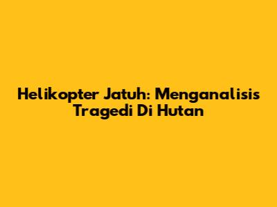 Helikopter Jatuh: Menganalisis Tragedi Di Hutan
