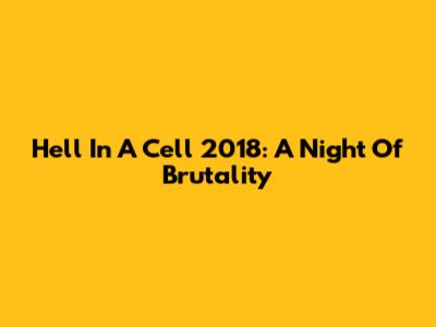 Hell In A Cell 2018: A Night Of Brutality