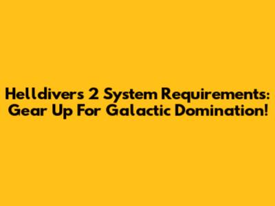 Helldivers 2 System Requirements: Gear Up For Galactic Domination!