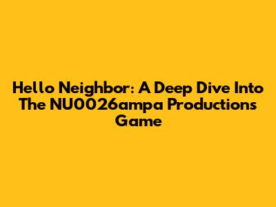 Hello Neighbor: A Deep Dive Into The NU0026ampa Productions Game