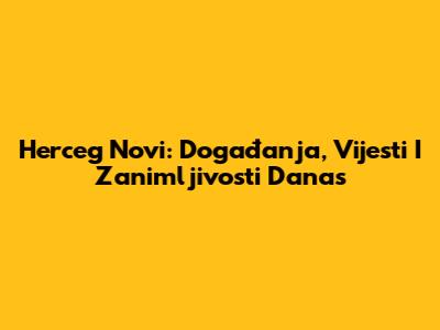 Herceg Novi: Događanja, Vijesti I Zanimljivosti Danas