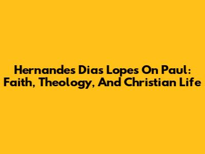 Hernandes Dias Lopes On Paul: Faith, Theology, And Christian Life