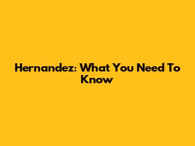 Hernandez: What You Need To Know