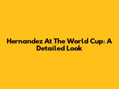 Hernandez At The World Cup: A Detailed Look