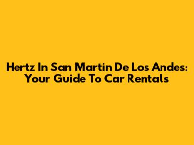 Hertz In San Martin De Los Andes: Your Guide To Car Rentals