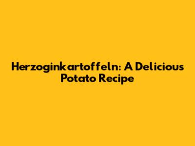 Herzoginkartoffeln: A Delicious Potato Recipe