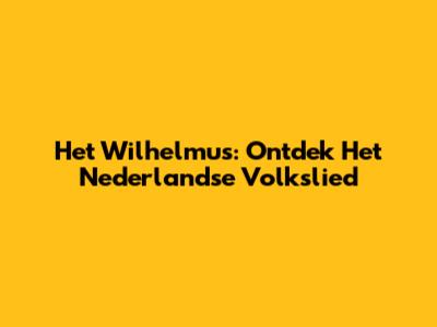 Het Wilhelmus: Ontdek Het Nederlandse Volkslied