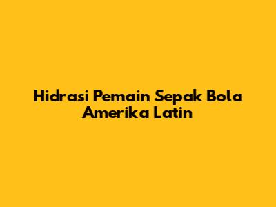 Hidrasi Pemain Sepak Bola Amerika Latin