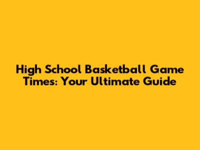 High School Basketball Game Times: Your Ultimate Guide