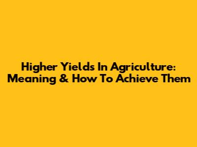 Higher Yields In Agriculture: Meaning & How To Achieve Them