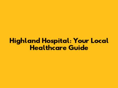Highland Hospital: Your Local Healthcare Guide