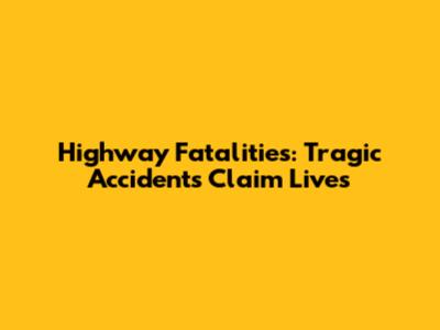 Highway Fatalities: Tragic Accidents Claim Lives