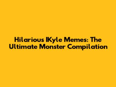 Hilarious IKyle Memes: The Ultimate Monster Compilation