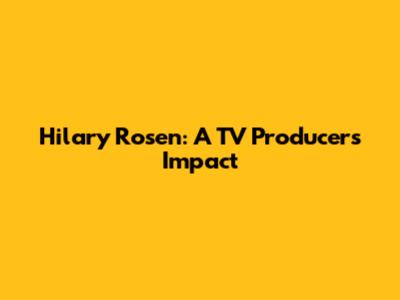 Hilary Rosen: A TV Producer's Impact