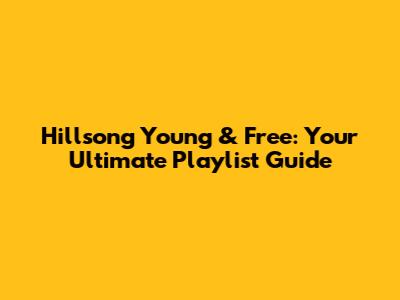 Hillsong Young & Free: Your Ultimate Playlist Guide