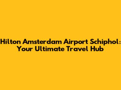 Hilton Amsterdam Airport Schiphol: Your Ultimate Travel Hub