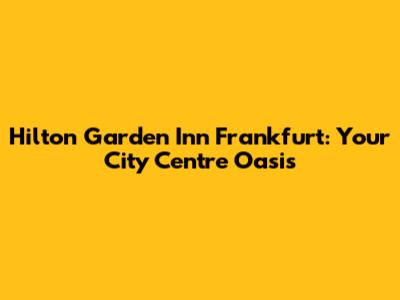 Hilton Garden Inn Frankfurt: Your City Centre Oasis