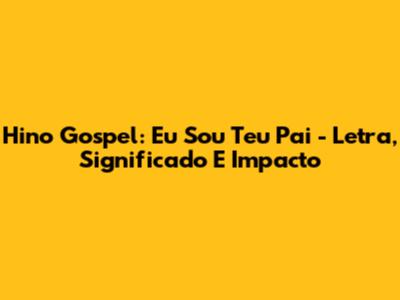 Hino Gospel: Eu Sou Teu Pai - Letra, Significado E Impacto