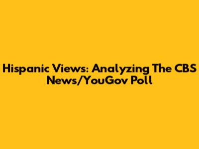 Hispanic Views: Analyzing The CBS News/YouGov Poll