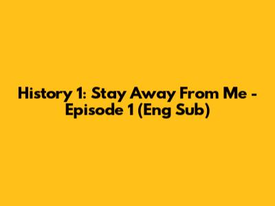 History 1: Stay Away From Me - Episode 1 (Eng Sub)