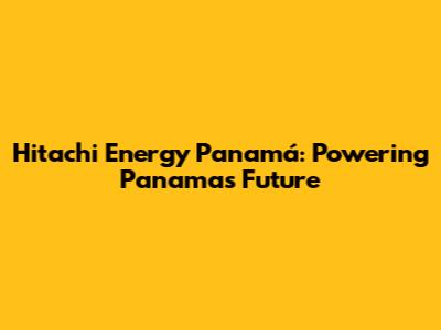 Hitachi Energy Panamá: Powering Panama's Future