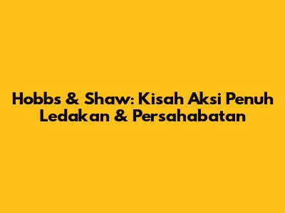 Hobbs & Shaw: Kisah Aksi Penuh Ledakan & Persahabatan