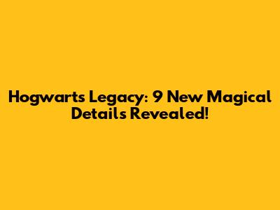 Hogwarts Legacy: 9 New Magical Details Revealed!
