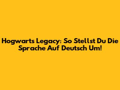 Hogwarts Legacy: So Stellst Du Die Sprache Auf Deutsch Um!