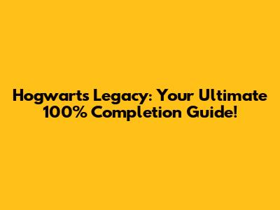 Hogwarts Legacy: Your Ultimate 100% Completion Guide!