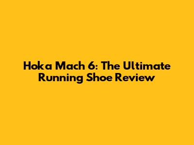 Hoka Mach 6: The Ultimate Running Shoe Review